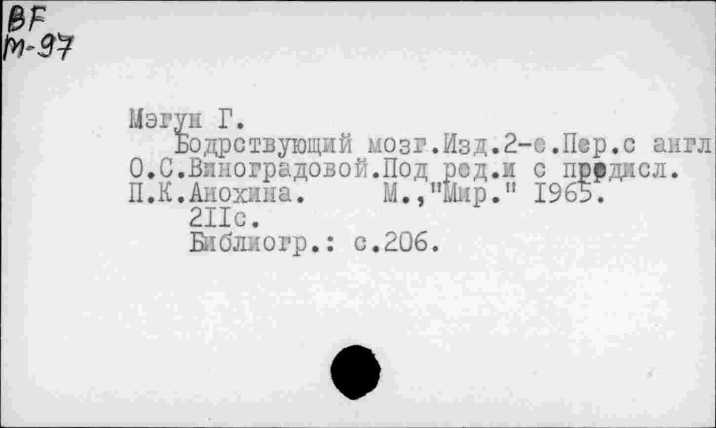 ﻿№
Мэгун Г.
Бодрствующий мозг.Изд.2-е.Пер.с англ 0.С.Виноградовой.Под ред.и с првдисл. П.К.Анохина. М.,”Йир." 1965.
211с.
Библиогр.: с.206.